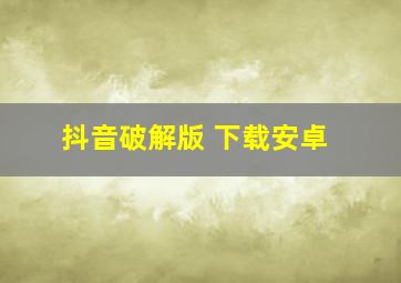 抖音破解版 下载安卓